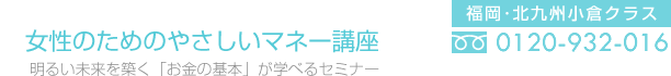 女性のためのやさしいマネー講座 明るい未来を築く「お金の基本」が学べるセミナー 福岡・北九州小倉クラス 0120-932-016